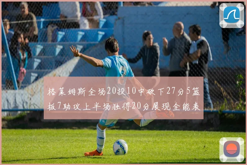 格莱姆斯全场20投10中砍下27分5篮板7助攻上半场独得20分展现全能表现