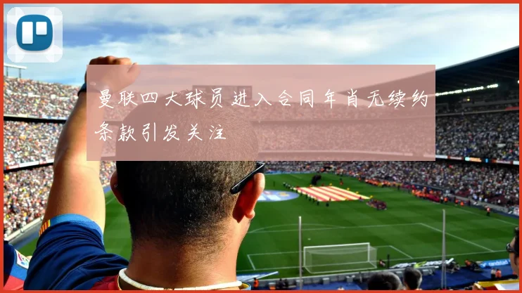 曼联四大球员进入合同年肖无续约条款引发关注