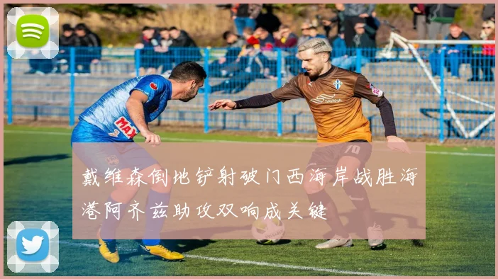 戴维森倒地铲射破门西海岸战胜海港阿齐兹助攻双响成关键