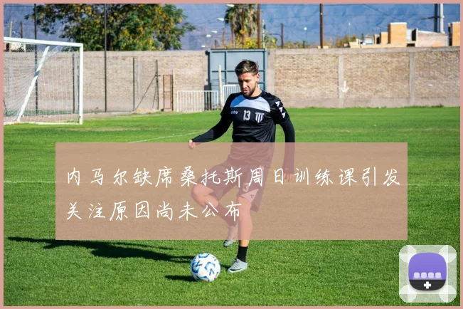 内马尔缺席桑托斯周日训练课引发关注原因尚未公布