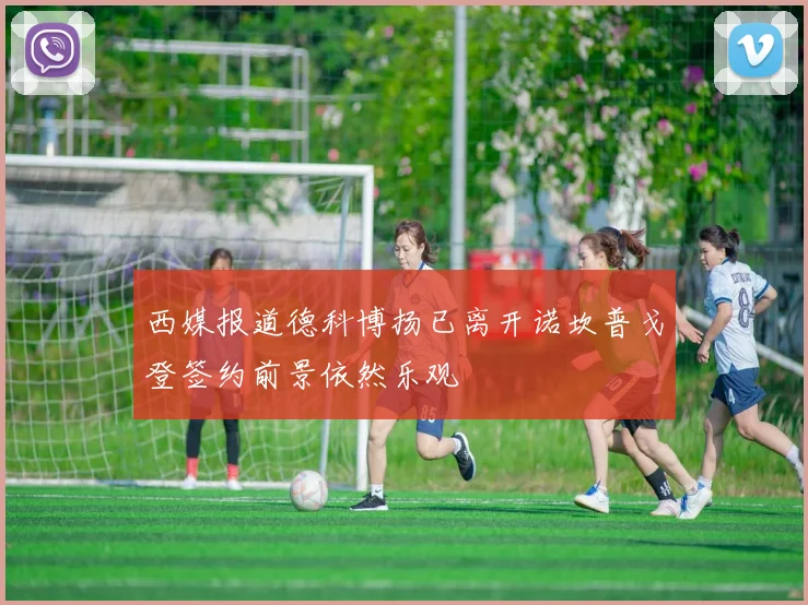 西媒报道德科博扬已离开诺坎普戈登签约前景依然乐观