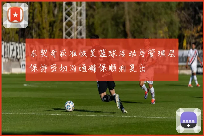 东契奇获准恢复篮球活动与管理层保持密切沟通确保顺利复出