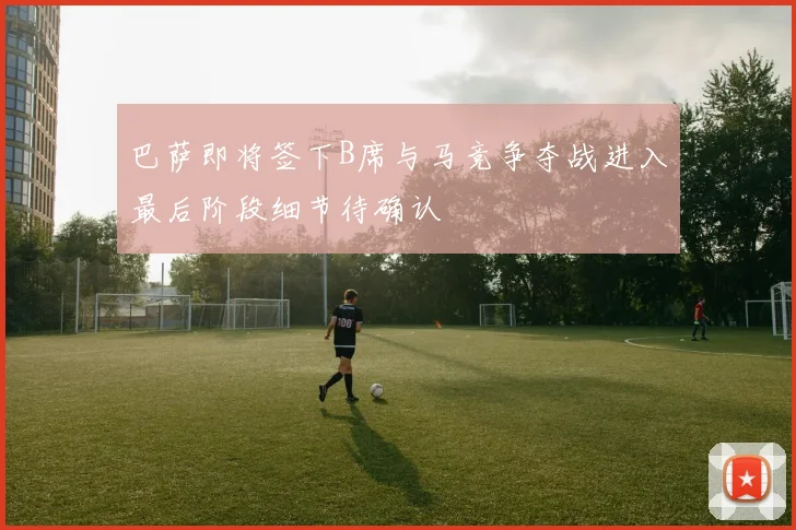 巴萨即将签下B席与马竞争夺战进入最后阶段细节待确认