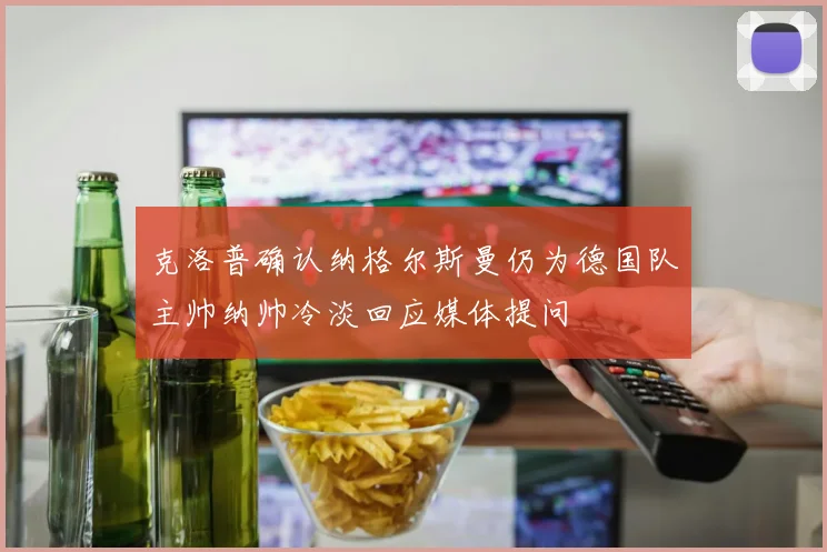 克洛普确认纳格尔斯曼仍为德国队主帅纳帅冷淡回应媒体提问