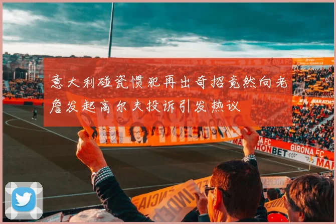 意大利碰瓷惯犯再出奇招竟然向老詹发起高尔夫投诉引发热议