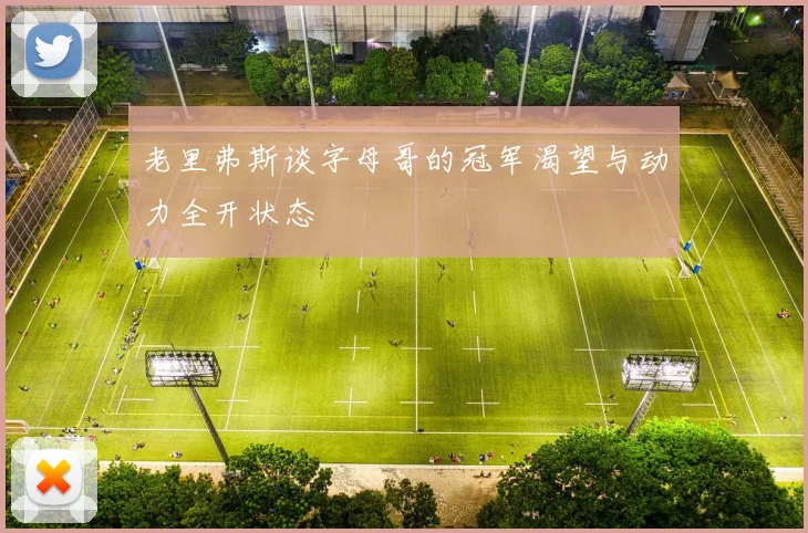 老里弗斯谈字母哥的冠军渴望与动力全开状态