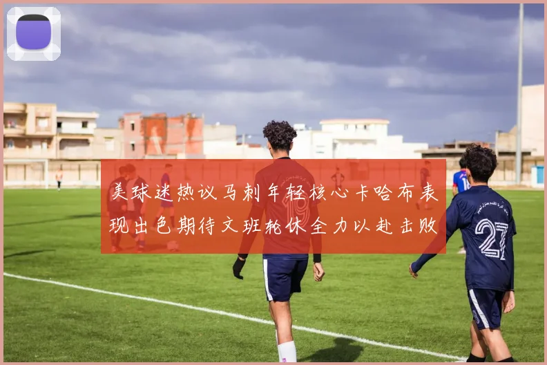 美球迷热议马刺年轻核心卡哈布表现出色期待文班轮休全力以赴击败湖人