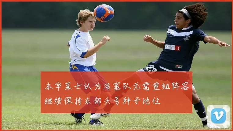 本华莱士认为活塞队无需重组阵容继续保持东部头号种子地位