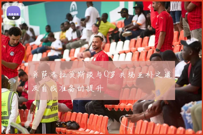 贡萨洛拉莫斯谈与C罗共场互补之道及自我准备的提升