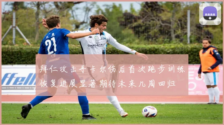 拜仁攻击手卡尔伤后首次跑步训练恢复进展显著期待未来几周回归
