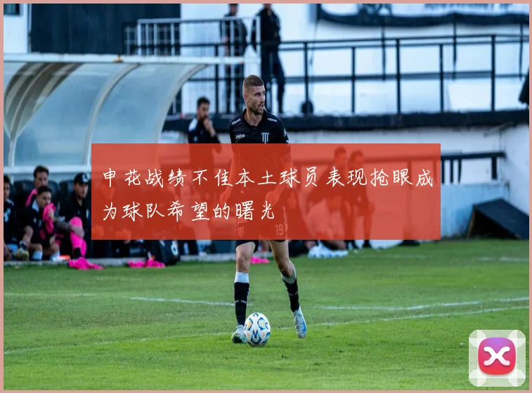 申花战绩不佳本土球员表现抢眼成为球队希望的曙光