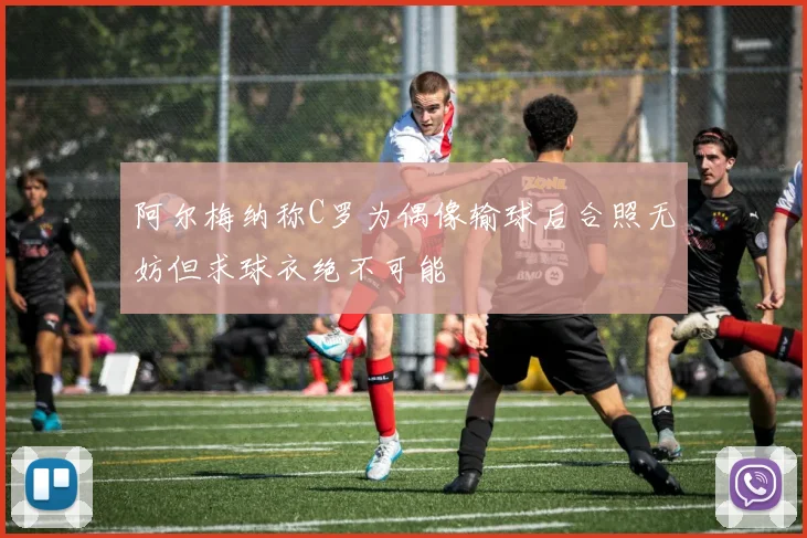 阿尔梅纳称C罗为偶像输球后合照无妨但求球衣绝不可能