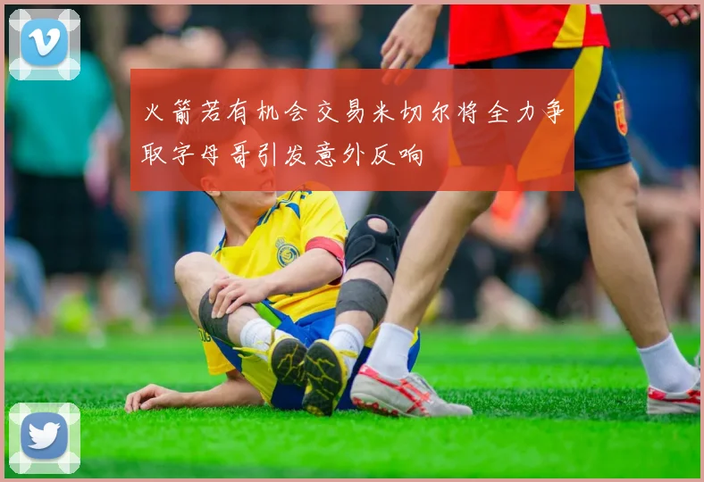 火箭若有机会交易米切尔将全力争取字母哥引发意外反响