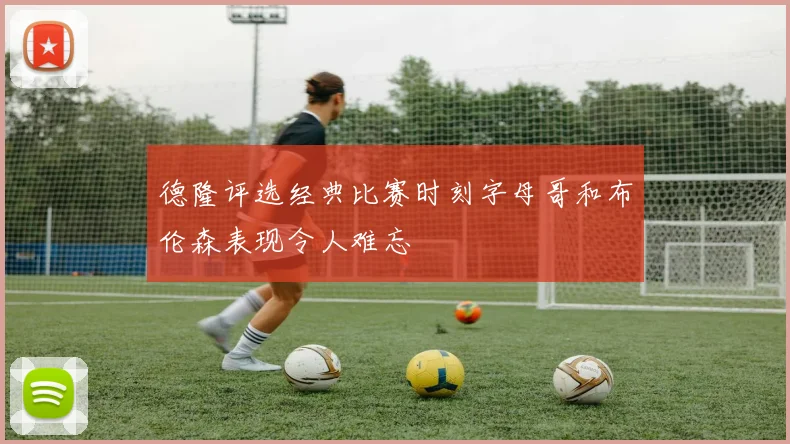 德隆评选经典比赛时刻字母哥和布伦森表现令人难忘