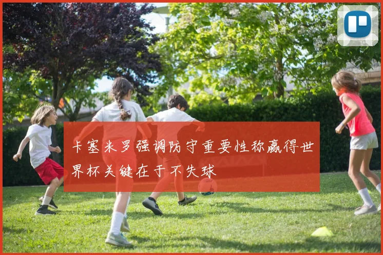 卡塞米罗强调防守重要性称赢得世界杯关键在于不失球