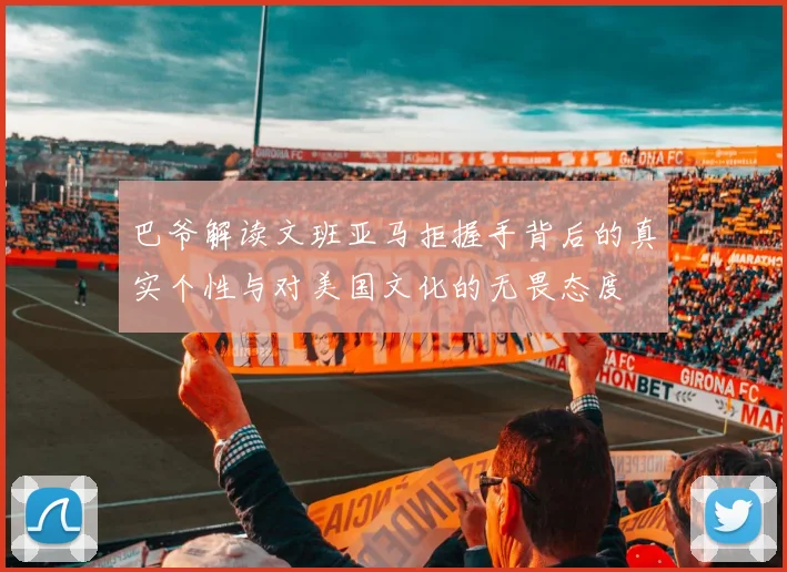 巴爷解读文班亚马拒握手背后的真实个性与对美国文化的无畏态度
