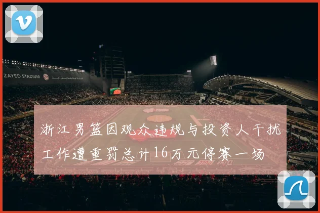 浙江男篮因观众违规与投资人干扰工作遭重罚总计16万元停赛一场