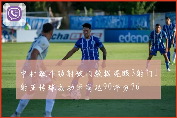 中村敬斗劲射破门数据亮眼3射门1射正传球成功率高达90评分76