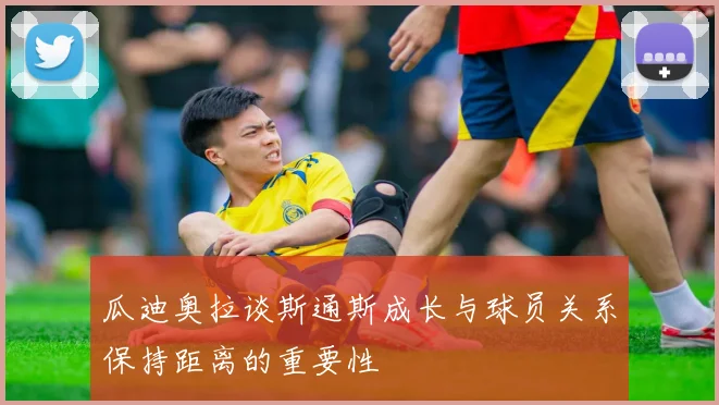 瓜迪奥拉谈斯通斯成长与球员关系保持距离的重要性