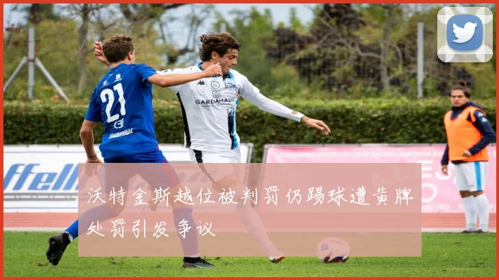 沃特金斯越位被判罚仍踢球遭黄牌处罚引发争议