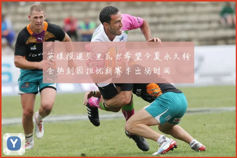 英媒报道贝里瓦尔希望今夏永久转会热刺因担忧新赛季出场时间