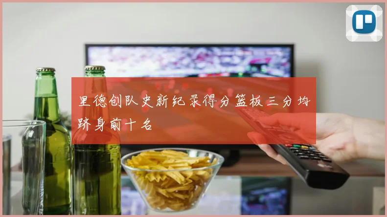 里德创队史新纪录得分篮板三分均跻身前十名