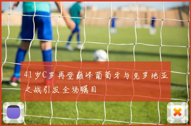 41岁C罗再登巅峰葡萄牙与克罗地亚之战引发全场瞩目
