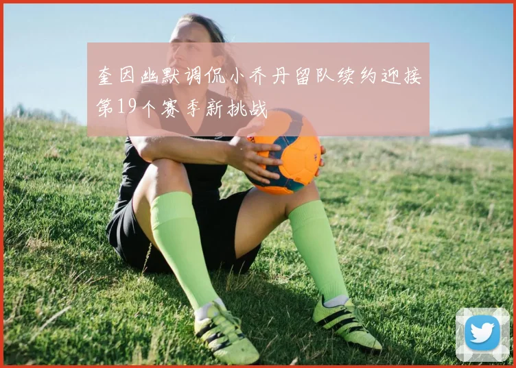 奎因幽默调侃小乔丹留队续约迎接第19个赛季新挑战