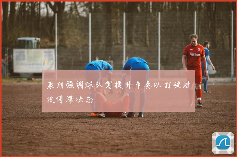 康利强调球队需提升节奏以打破进攻停滞状态
