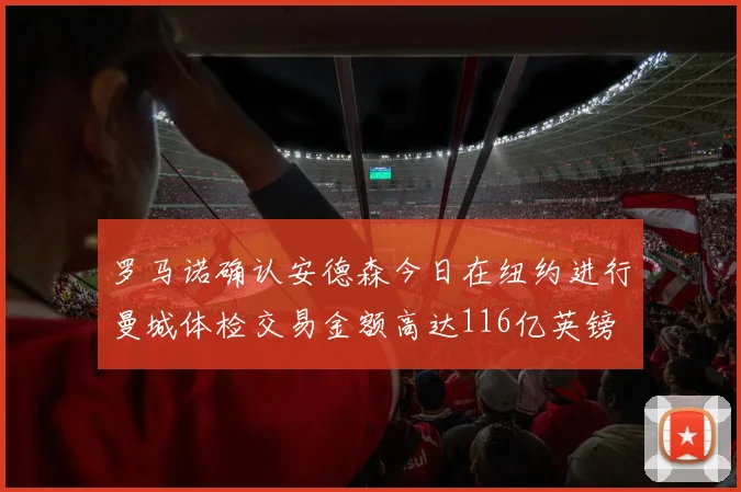 罗马诺确认安德森今日在纽约进行曼城体检交易金额高达116亿英镑