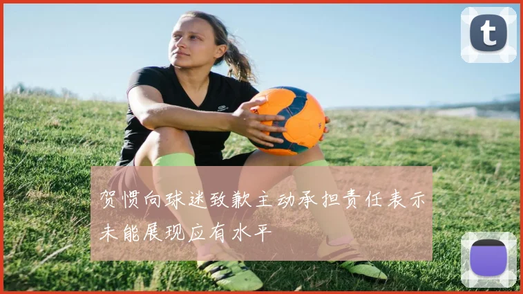 贺惯向球迷致歉主动承担责任表示未能展现应有水平